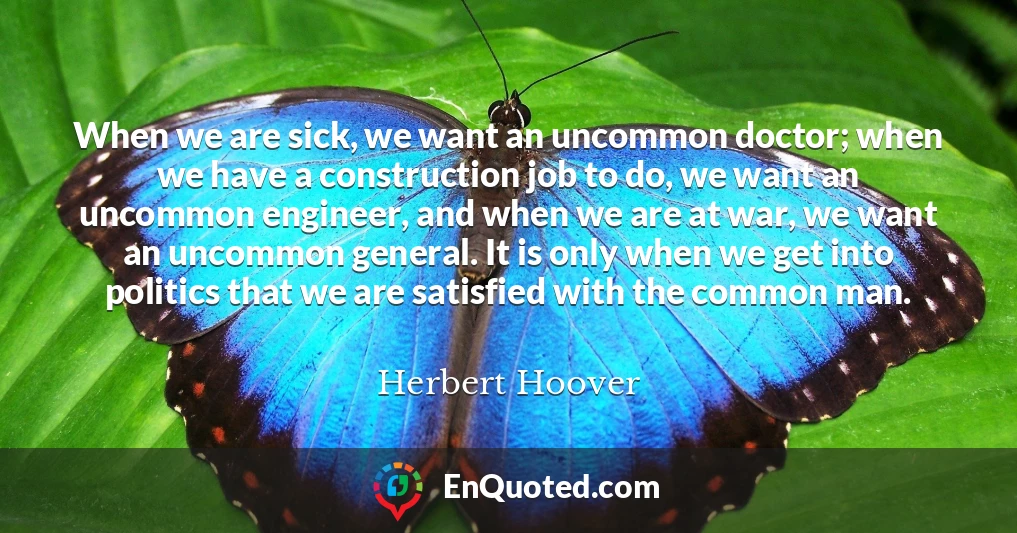 When we are sick, we want an uncommon doctor; when we have a construction job to do, we want an uncommon engineer, and when we are at war, we want an uncommon general. It is only when we get into politics that we are satisfied with the common man.