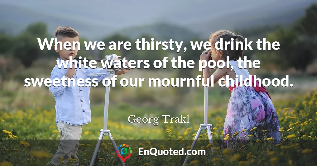 When we are thirsty, we drink the white waters of the pool, the sweetness of our mournful childhood.