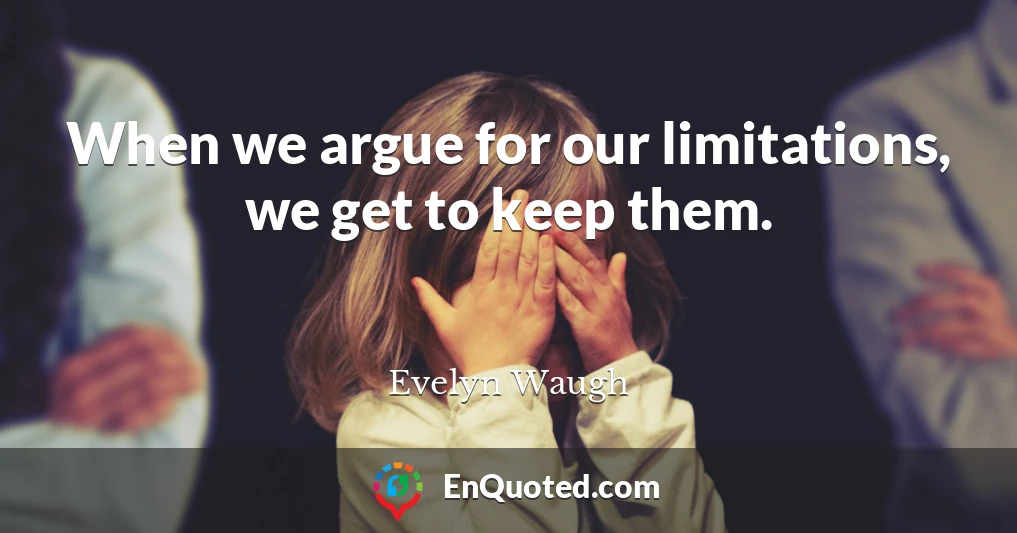 When we argue for our limitations, we get to keep them.