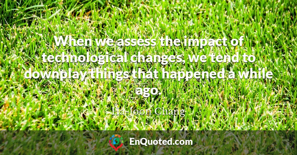 When we assess the impact of technological changes, we tend to downplay things that happened a while ago.
