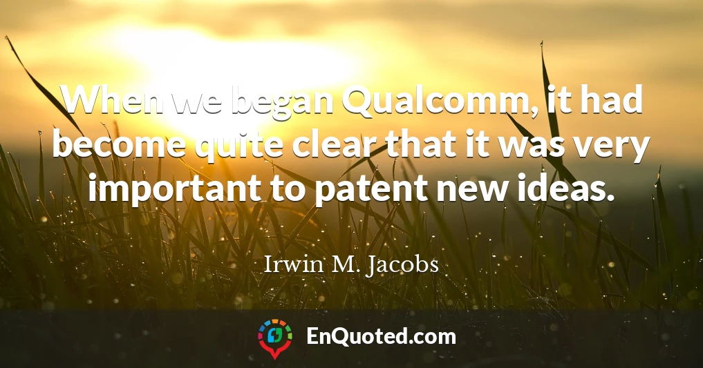 When we began Qualcomm, it had become quite clear that it was very important to patent new ideas.