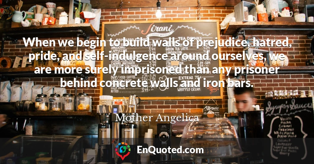 When we begin to build walls of prejudice, hatred, pride, and self-indulgence around ourselves, we are more surely imprisoned than any prisoner behind concrete walls and iron bars.