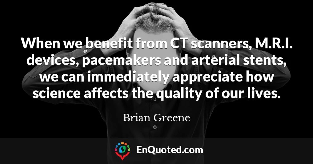 When we benefit from CT scanners, M.R.I. devices, pacemakers and arterial stents, we can immediately appreciate how science affects the quality of our lives.