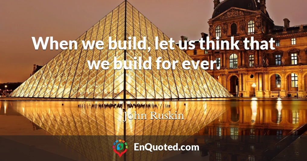When we build, let us think that we build for ever.