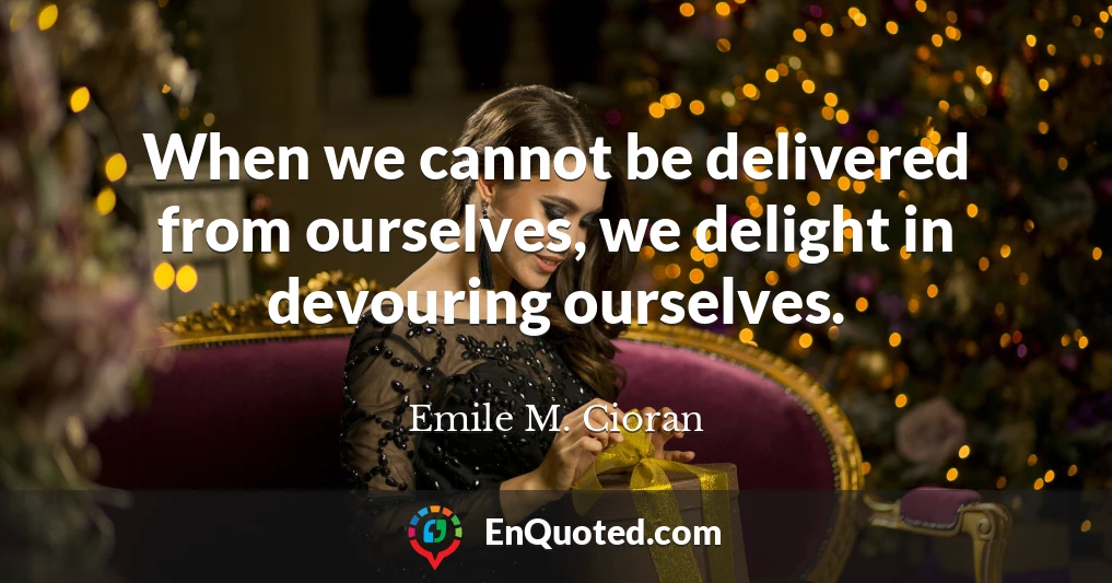 When we cannot be delivered from ourselves, we delight in devouring ourselves.