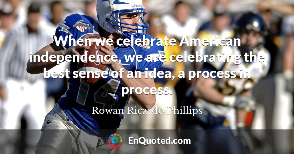 When we celebrate American independence, we are celebrating the best sense of an idea, a process in process.