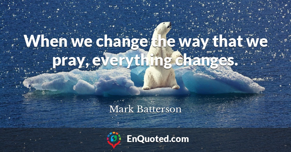 When we change the way that we pray, everything changes.