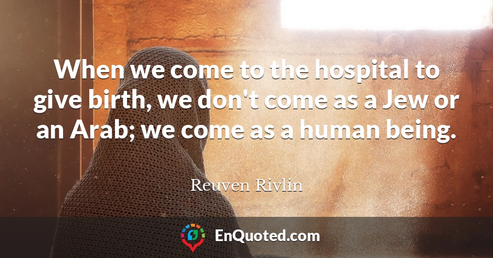 When we come to the hospital to give birth, we don't come as a Jew or an Arab; we come as a human being.