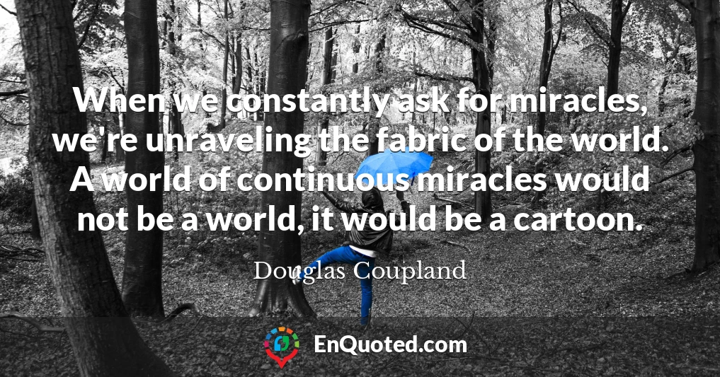 When we constantly ask for miracles, we're unraveling the fabric of the world. A world of continuous miracles would not be a world, it would be a cartoon.