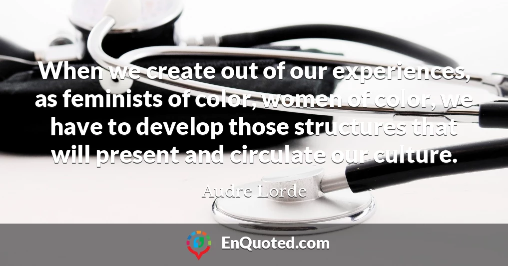 When we create out of our experiences, as feminists of color, women of color, we have to develop those structures that will present and circulate our culture.
