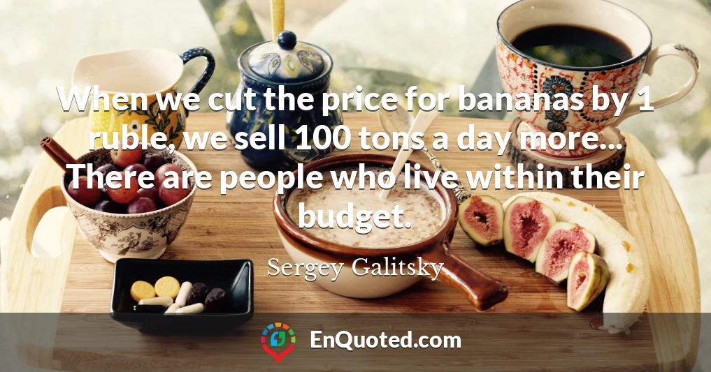 When we cut the price for bananas by 1 ruble, we sell 100 tons a day more... There are people who live within their budget.