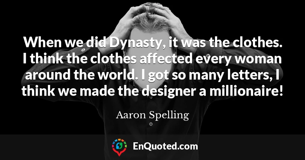 When we did Dynasty, it was the clothes. I think the clothes affected every woman around the world. I got so many letters, I think we made the designer a millionaire!