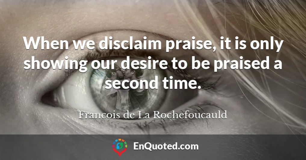 When we disclaim praise, it is only showing our desire to be praised a second time.