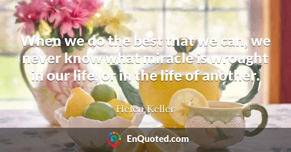 When we do the best that we can, we never know what miracle is wrought in our life, or in the life of another.