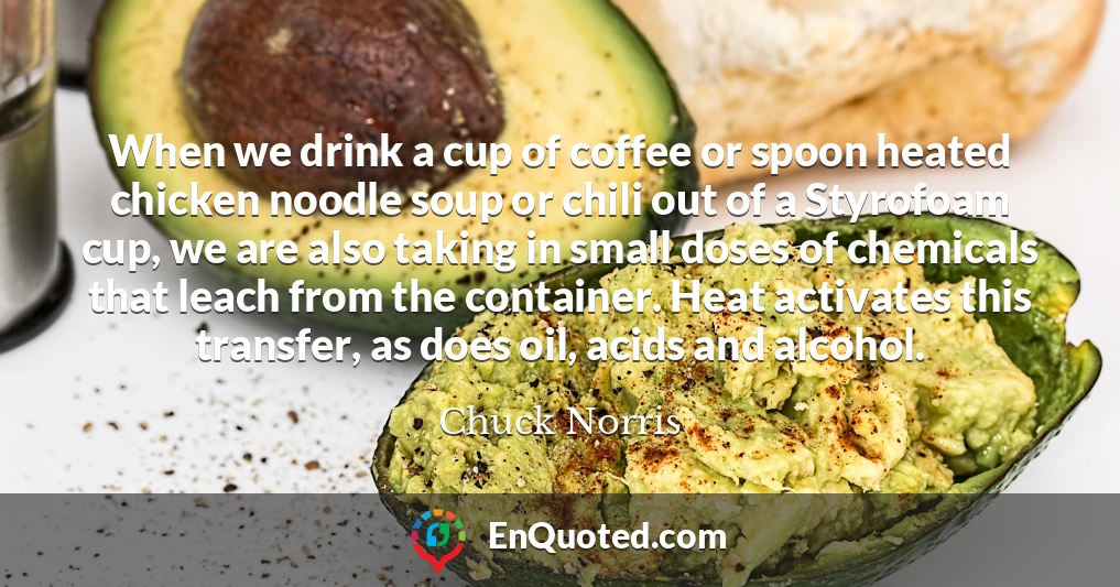 When we drink a cup of coffee or spoon heated chicken noodle soup or chili out of a Styrofoam cup, we are also taking in small doses of chemicals that leach from the container. Heat activates this transfer, as does oil, acids and alcohol.