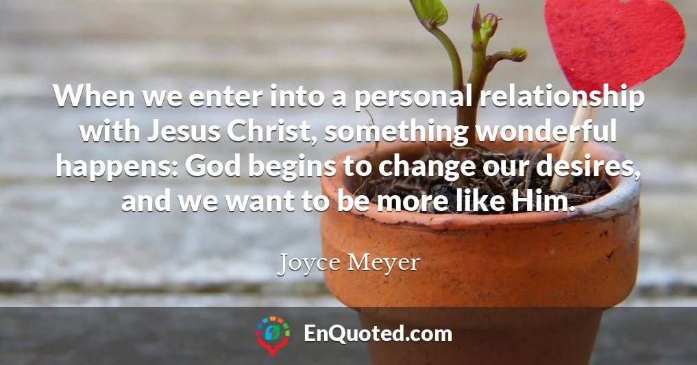When we enter into a personal relationship with Jesus Christ, something wonderful happens: God begins to change our desires, and we want to be more like Him.