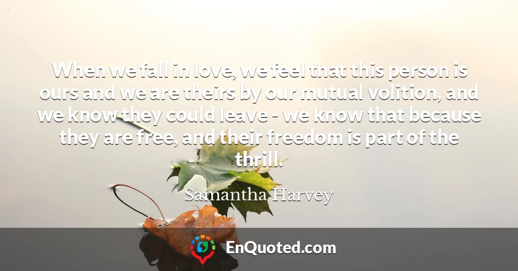When we fall in love, we feel that this person is ours and we are theirs by our mutual volition, and we know they could leave - we know that because they are free, and their freedom is part of the thrill.