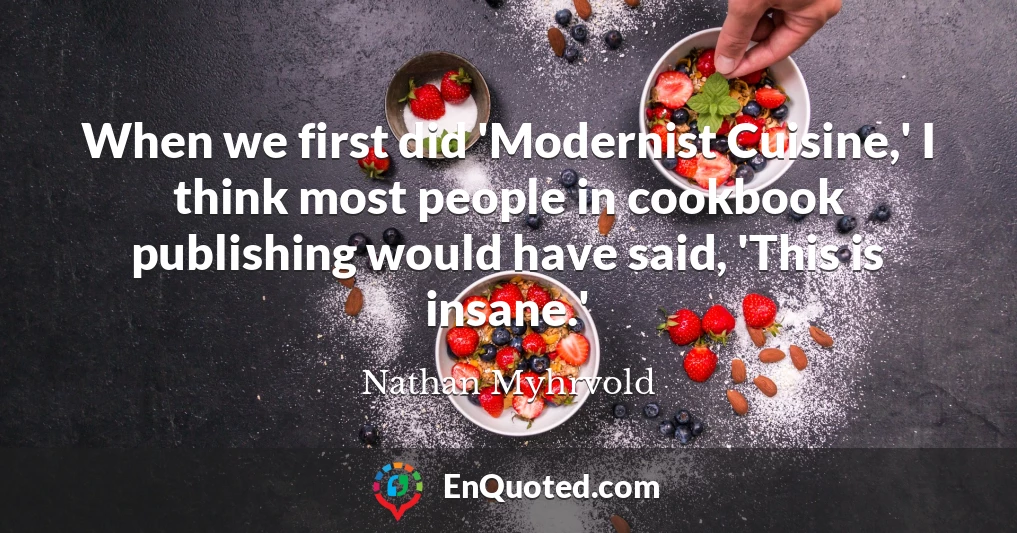 When we first did 'Modernist Cuisine,' I think most people in cookbook publishing would have said, 'This is insane.'