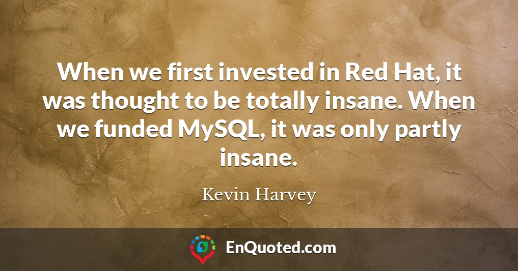 When we first invested in Red Hat, it was thought to be totally insane. When we funded MySQL, it was only partly insane.