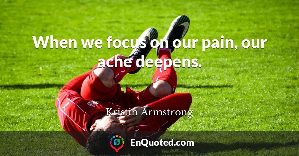 When we focus on our pain, our ache deepens.
