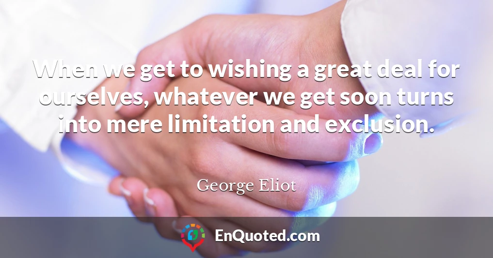 When we get to wishing a great deal for ourselves, whatever we get soon turns into mere limitation and exclusion.