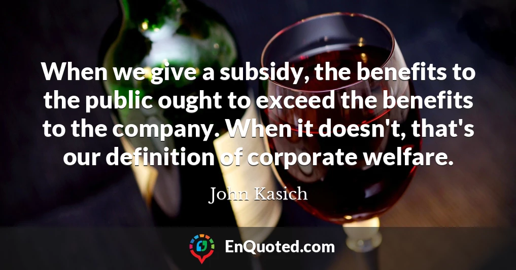 When we give a subsidy, the benefits to the public ought to exceed the benefits to the company. When it doesn't, that's our definition of corporate welfare.