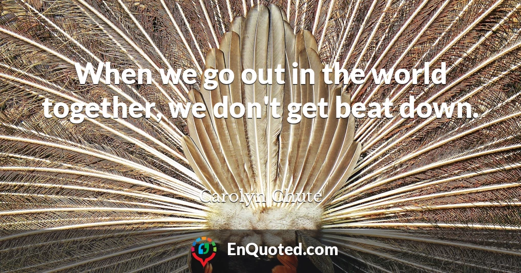 When we go out in the world together, we don't get beat down.