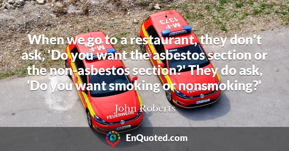 When we go to a restaurant, they don't ask, 'Do you want the asbestos section or the non-asbestos section?' They do ask, 'Do you want smoking or nonsmoking?'