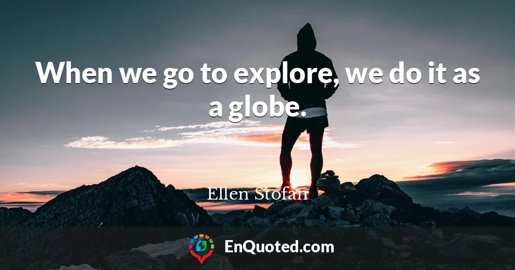 When we go to explore, we do it as a globe.