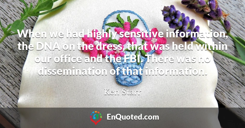 When we had highly sensitive information, the DNA on the dress, that was held within our office and the FBI. There was no dissemination of that information.