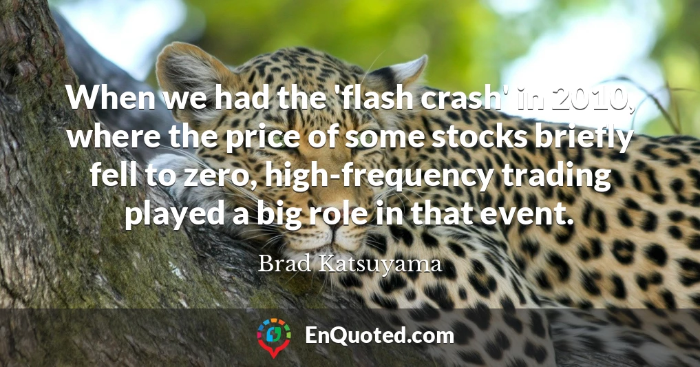 When we had the 'flash crash' in 2010, where the price of some stocks briefly fell to zero, high-frequency trading played a big role in that event.