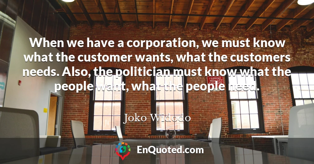 When we have a corporation, we must know what the customer wants, what the customers needs. Also, the politician must know what the people want, what the people need.
