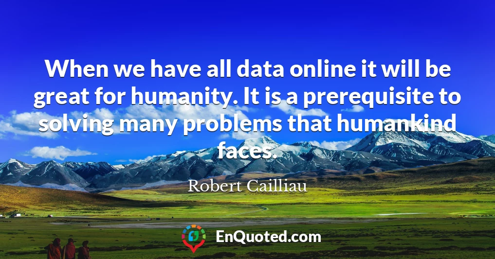 When we have all data online it will be great for humanity. It is a prerequisite to solving many problems that humankind faces.