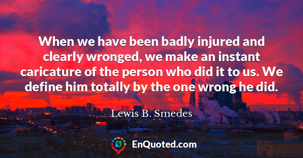 When we have been badly injured and clearly wronged, we make an instant caricature of the person who did it to us. We define him totally by the one wrong he did.