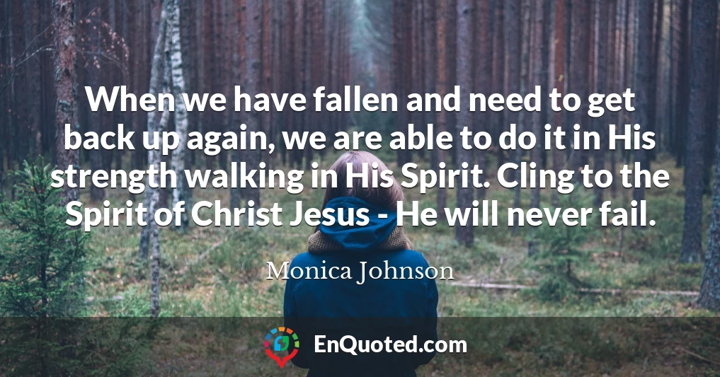 When we have fallen and need to get back up again, we are able to do it in His strength walking in His Spirit. Cling to the Spirit of Christ Jesus - He will never fail.