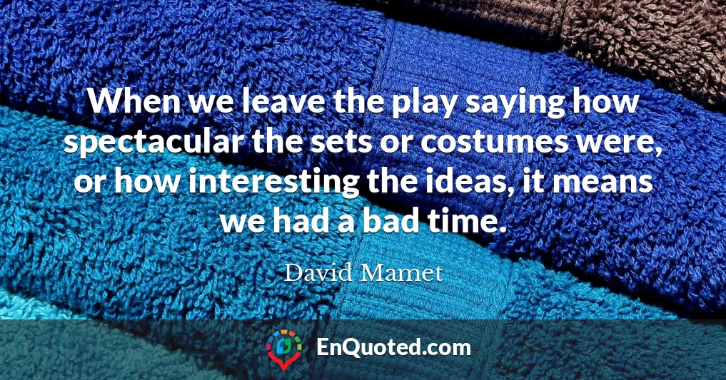 When we leave the play saying how spectacular the sets or costumes were, or how interesting the ideas, it means we had a bad time.