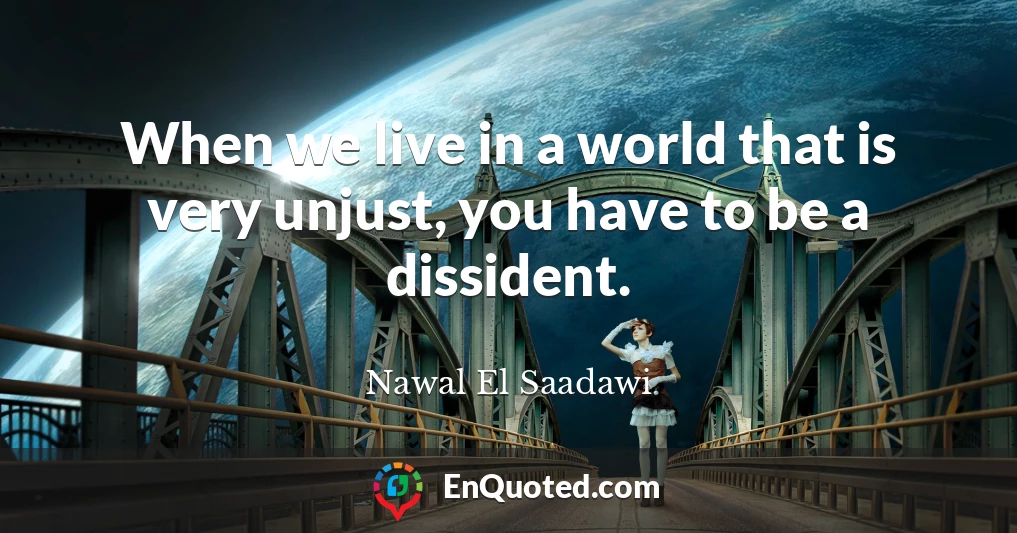 When we live in a world that is very unjust, you have to be a dissident.