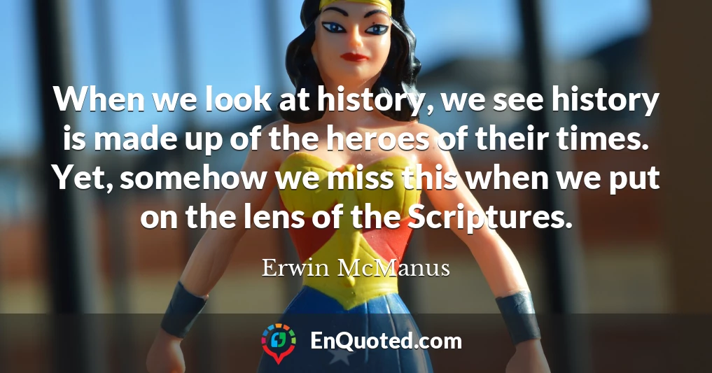 When we look at history, we see history is made up of the heroes of their times. Yet, somehow we miss this when we put on the lens of the Scriptures.
