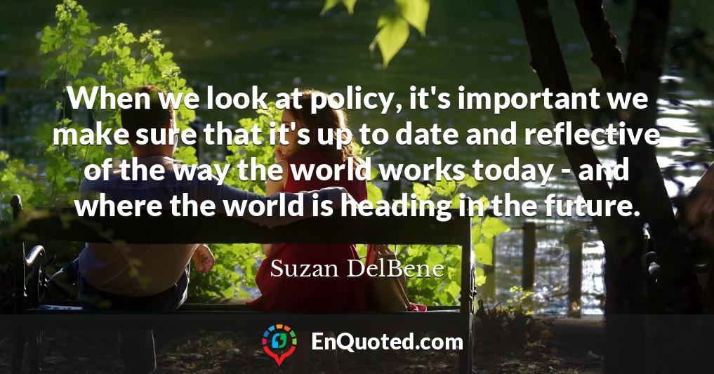 When we look at policy, it's important we make sure that it's up to date and reflective of the way the world works today - and where the world is heading in the future.