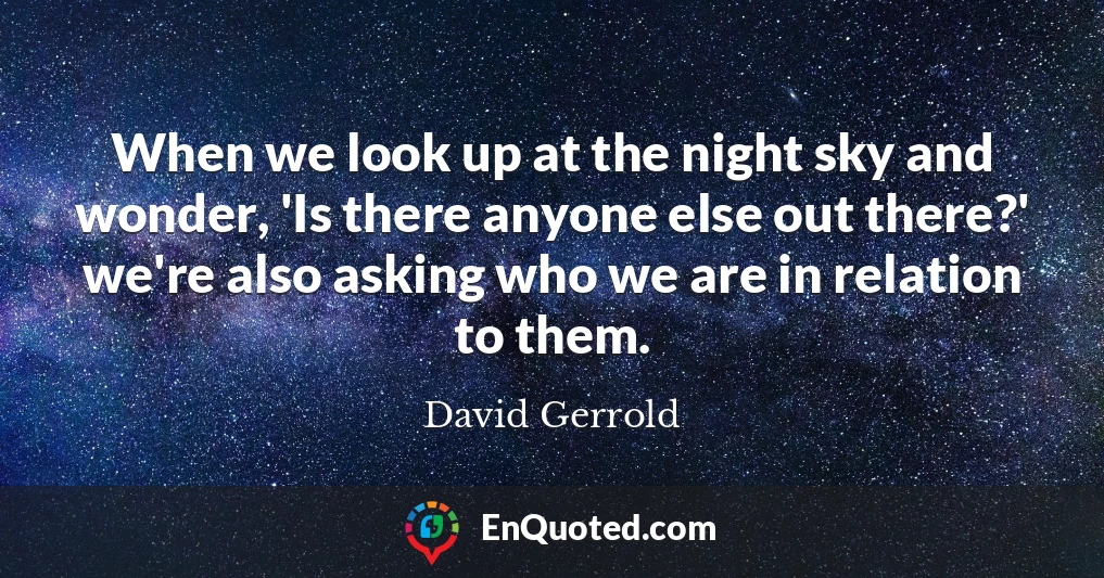 When we look up at the night sky and wonder, 'Is there anyone else out there?' we're also asking who we are in relation to them.