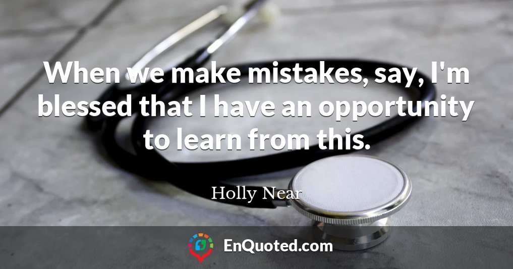 When we make mistakes, say, I'm blessed that I have an opportunity to learn from this.