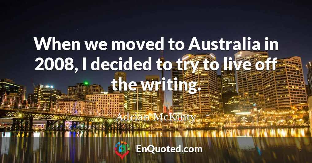 When we moved to Australia in 2008, I decided to try to live off the writing.