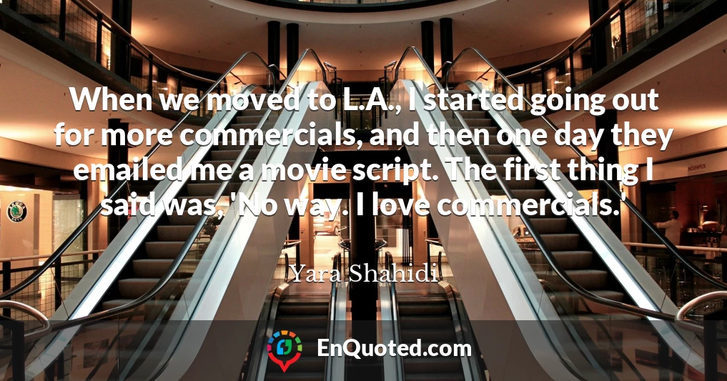 When we moved to L.A., I started going out for more commercials, and then one day they emailed me a movie script. The first thing I said was, 'No way. I love commercials.'