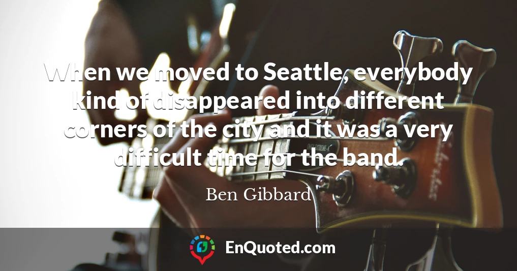 When we moved to Seattle, everybody kind of disappeared into different corners of the city and it was a very difficult time for the band.