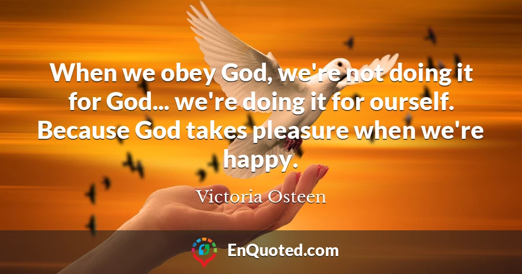 When we obey God, we're not doing it for God... we're doing it for ourself. Because God takes pleasure when we're happy.