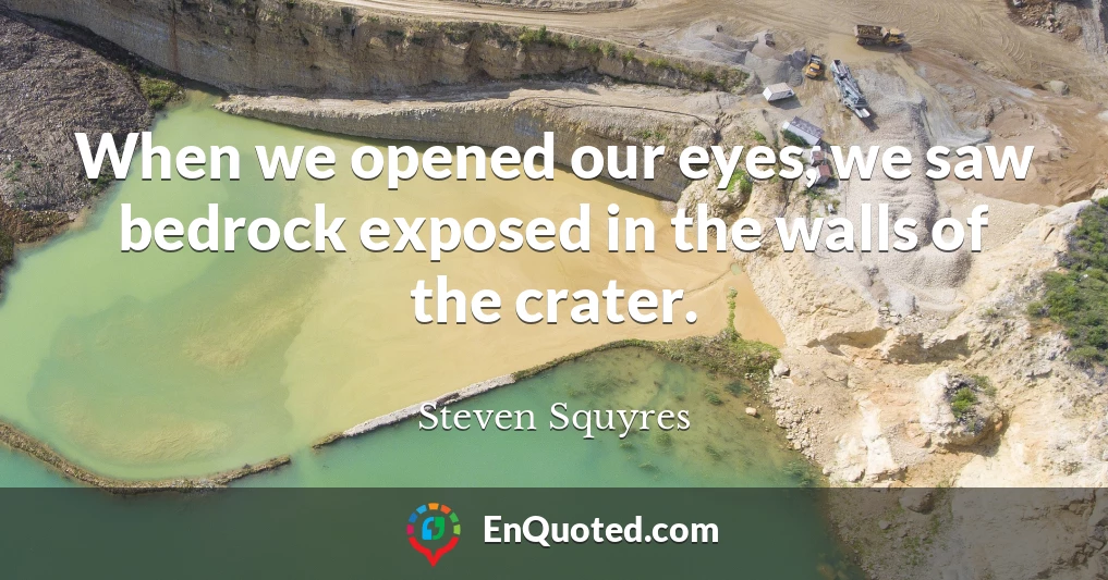When we opened our eyes, we saw bedrock exposed in the walls of the crater.