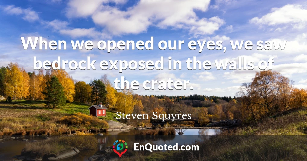 When we opened our eyes, we saw bedrock exposed in the walls of the crater.