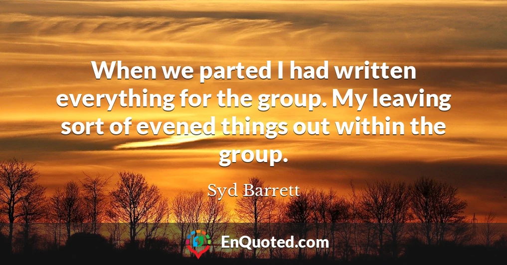 When we parted I had written everything for the group. My leaving sort of evened things out within the group.