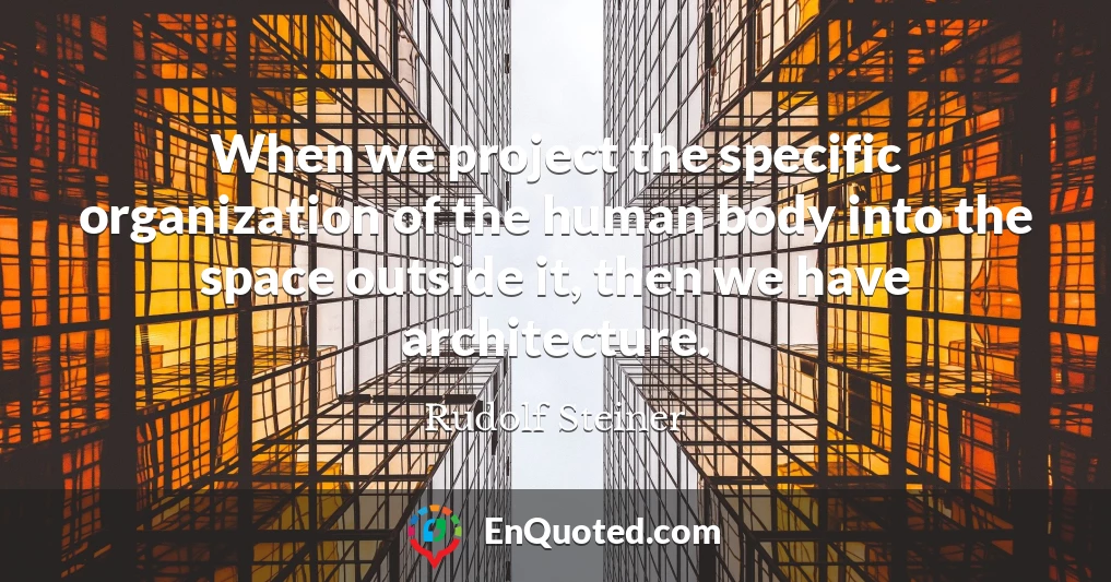 When we project the specific organization of the human body into the space outside it, then we have architecture.