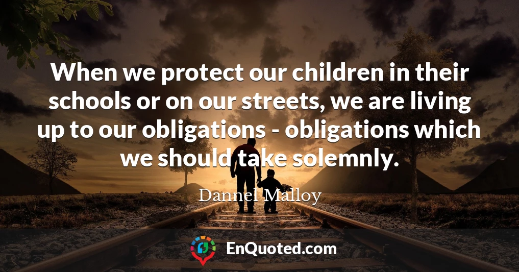 When we protect our children in their schools or on our streets, we are living up to our obligations - obligations which we should take solemnly.